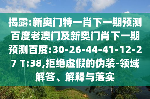揭露:新奥门特一肖下一期预测百度老澳门及新奥门肖下一期预测百度:30-26-44-41-12-27 T:38,拒绝虚假的伪装-领域解答、解释与落实